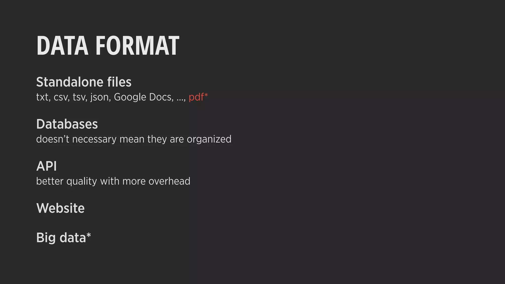 DATA FORMAT
Standalone ﬁles
txt, csv, tsv, json, Google Docs, …, pdf*
Databases
doesn’t necessary mean they are organized
API
better quality with more overhead
Website
Big data*
 