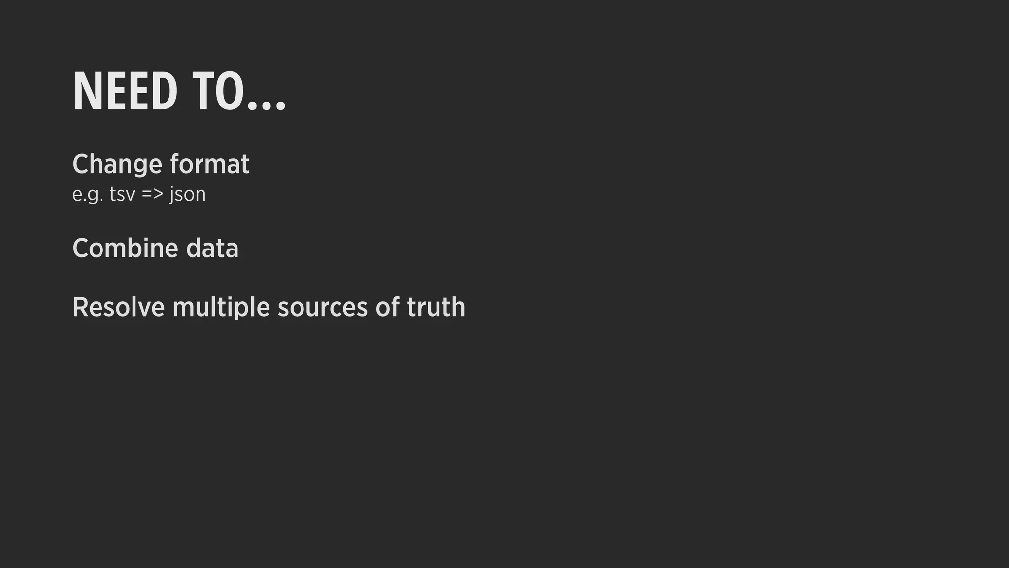 NEED TO…
Change format
e.g. tsv => json
Combine data
Resolve multiple sources of truth
 