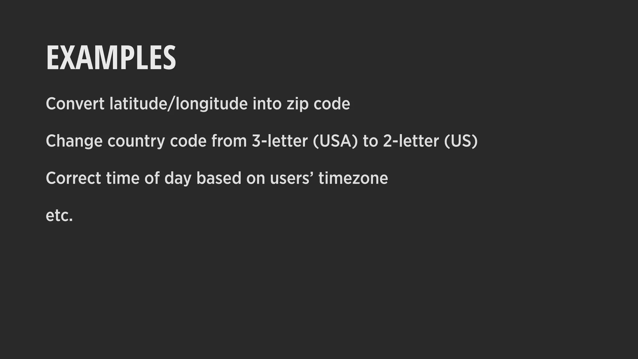 EXAMPLES
Convert latitude/longitude into zip code
Change country code from 3-letter (USA) to 2-letter (US)
Correct time of day based on users’ timezone
etc.
 