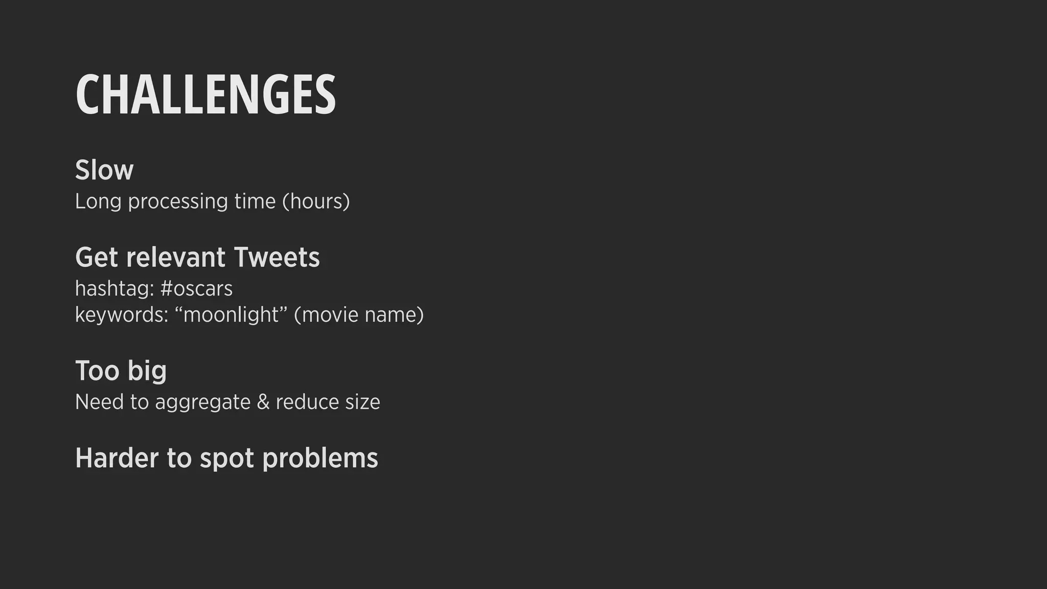 CHALLENGES
Slow
Long processing time (hours)
Get relevant Tweets
hashtag: #oscars
keywords: “moonlight” (movie name)
Too big
Need to aggregate & reduce size
Harder to spot problems
 