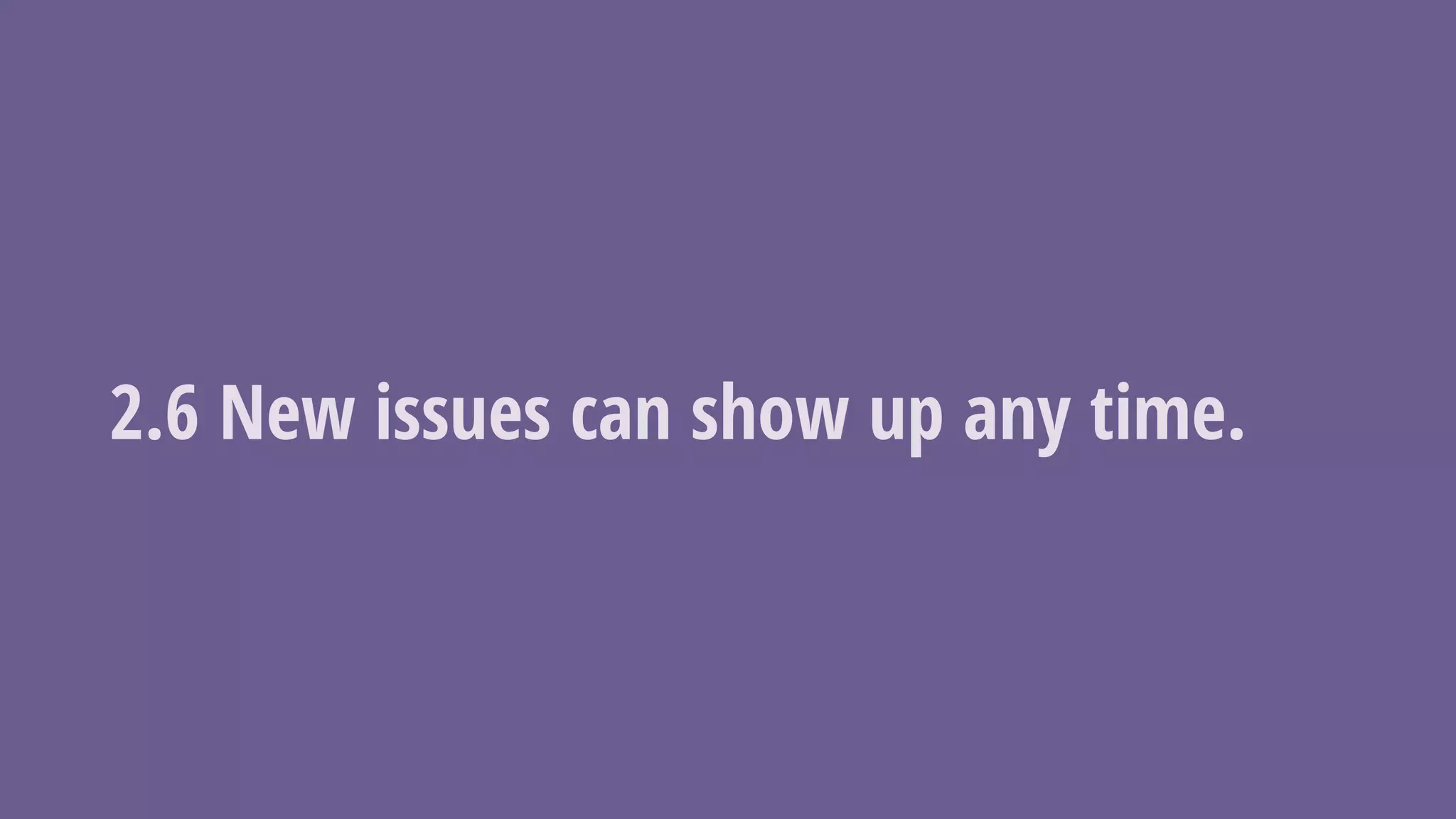 2.6 New issues can show up any time.
 