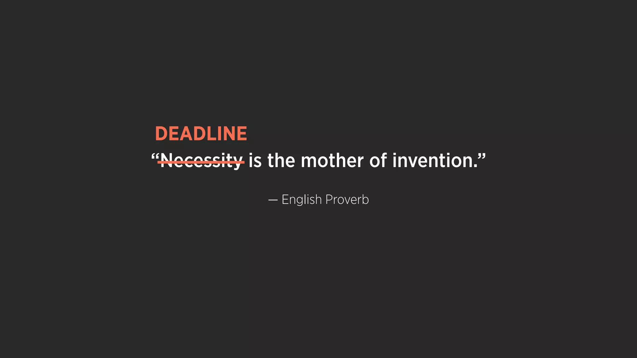 “Necessity is the mother of invention.”
— English Proverb
DEADLINE
 