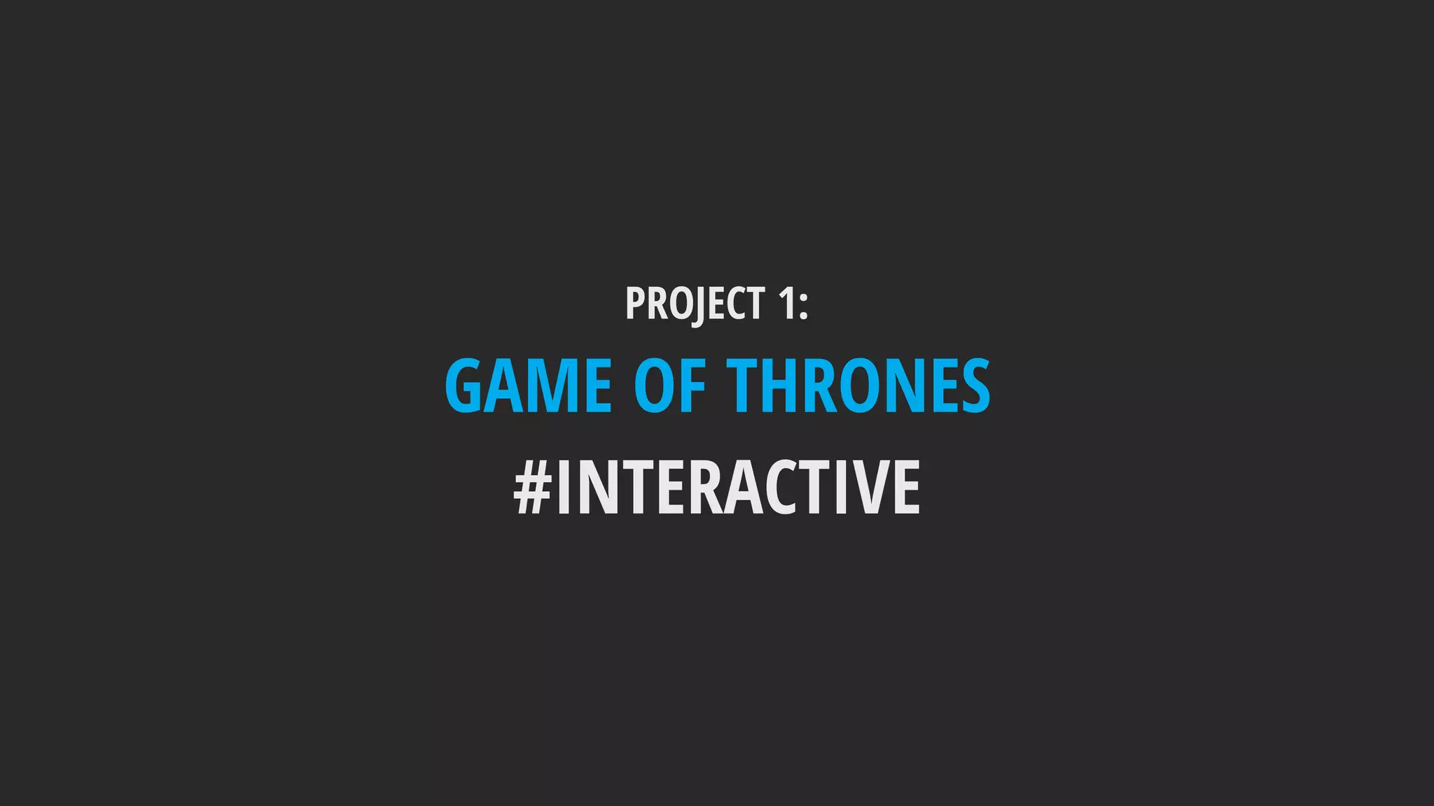 PROJECT 1:
GAME OF THRONES
#INTERACTIVE
 