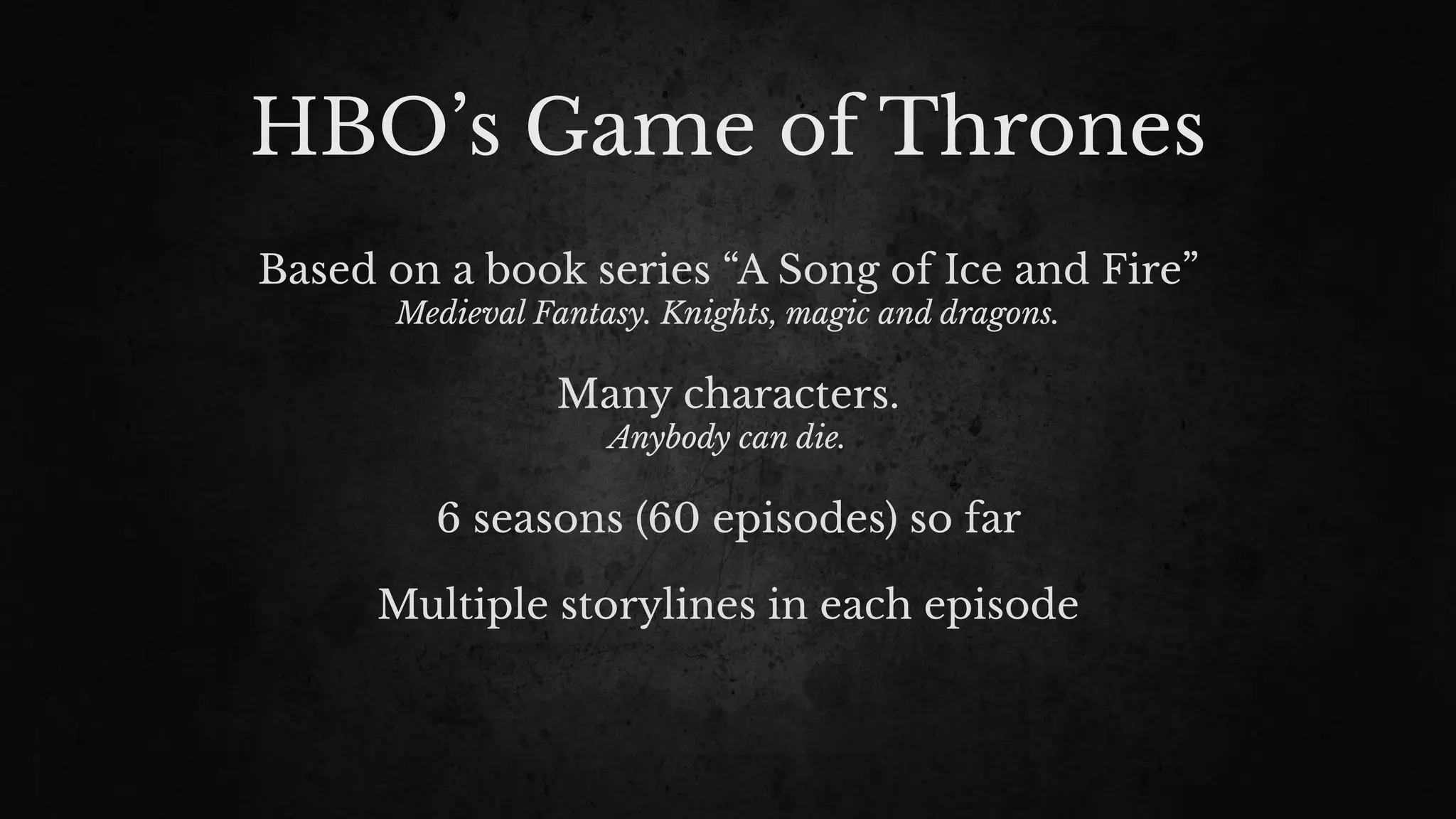 HBO’s Game of Thrones
Based on a book series “A Song of Ice and Fire”
Medieval Fantasy. Knights, magic and dragons.
Many characters.
Anybody can die.
6 seasons (60 episodes) so far
Multiple storylines in each episode
 