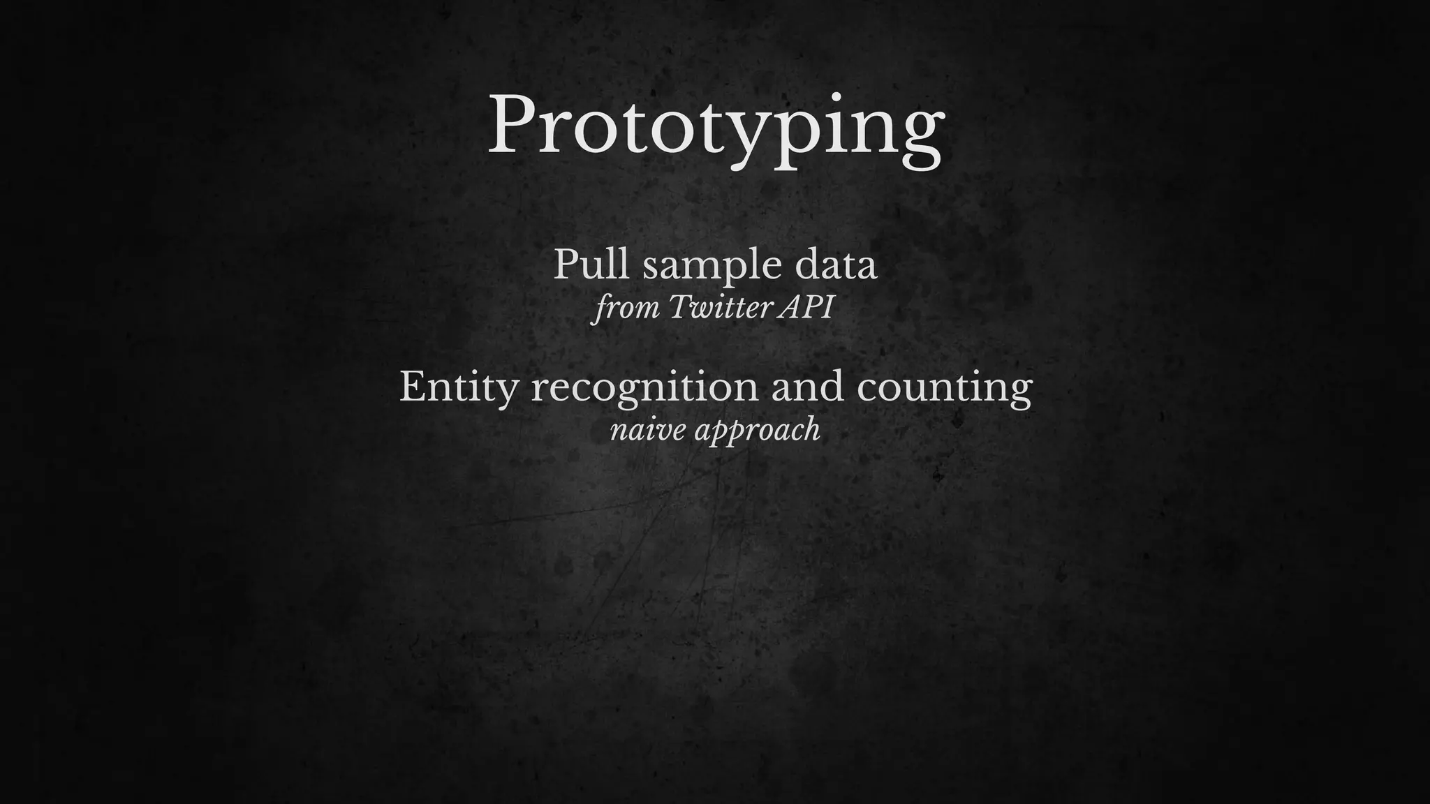 Prototyping
Pull sample data
from Twitter API
Entity recognition and counting
naive approach
 