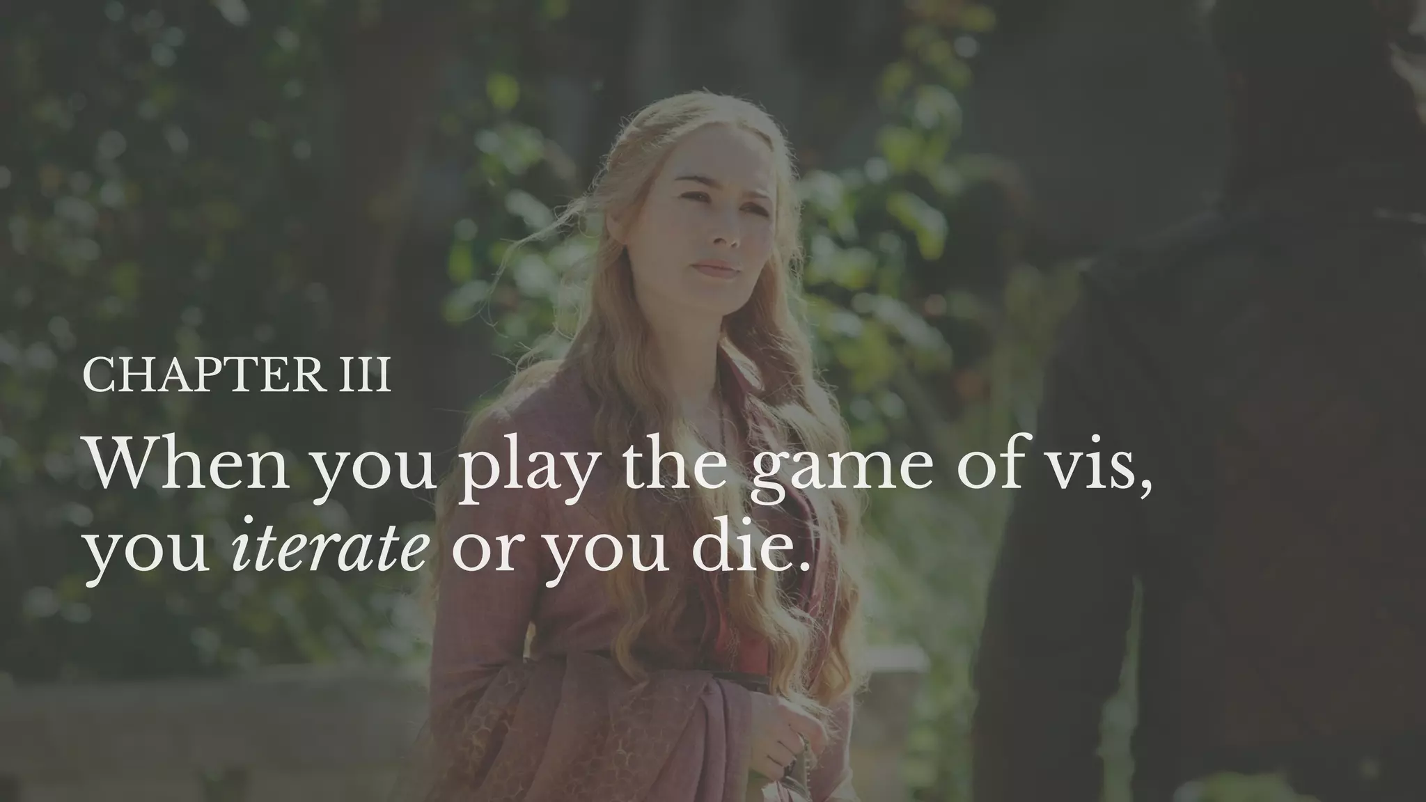When you play the game of vis,
you iterate or you die.
CHAPTER III
 