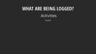 WHAT ARE BEING LOGGED?
tweet
Activities
 