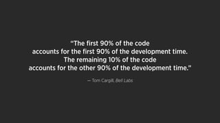 “The ﬁrst 90% of the code
accounts for the ﬁrst 90% of the development time.
The remaining 10% of the code
accounts for the other 90% of the development time.”
— Tom Cargill, Bell Labs
 
