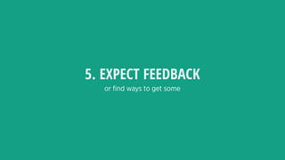 or ﬁnd ways to get some
5. EXPECT FEEDBACK
 