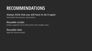 RECOMMENDATIONS
Always think that you will have to do it again
document the process, automation
Reusable scripts
break a gigantic do-it-all function into smaller ones
Reusable data
keep for future project
 