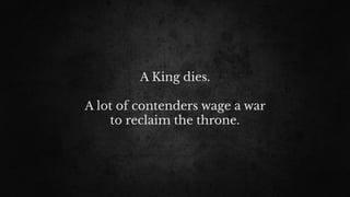 A King dies. 
A lot of contenders wage a war
to reclaim the throne.
 