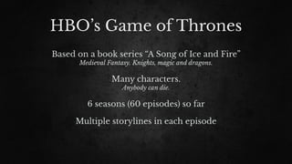 HBO’s Game of Thrones
Based on a book series “A Song of Ice and Fire”
Medieval Fantasy. Knights, magic and dragons.
Many characters.
Anybody can die.
6 seasons (60 episodes) so far
Multiple storylines in each episode
 