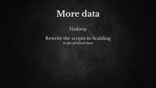 More data
Hadoop
Rewrite the scripts in Scalding
to get archived data
 