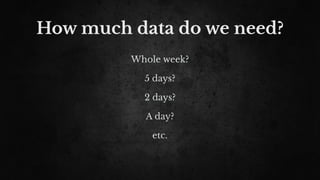 How much data do we need?
Whole week?
5 days?
2 days?
A day?
etc.
 