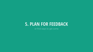 or ﬁnd ways to get some
5. PLAN FOR FEEDBACK
 