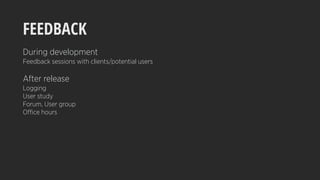 FEEDBACK
During development
Feedback sessions with clients/potential users
After release
Logging
User study
Forum, User group
Office hours
 