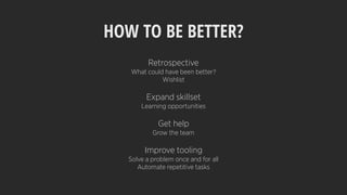 HOW TO BE BETTER?
Retrospective
What could have been better?
Wishlist
Expand skillset
Learning opportunities
Get help
Grow the team
Improve tooling
Solve a problem once and for all
Automate repetitive tasks
 