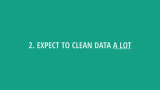 2. EXPECT TO CLEAN DATA A LOT
 