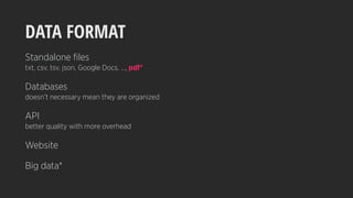 DATA FORMAT
Standalone ﬁles
txt, csv, tsv, json, Google Docs, …, pdf*
Databases
doesn’t necessary mean they are organized
API
better quality with more overhead
Website
Big data*
 