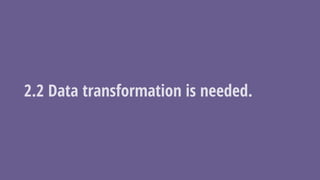 2.2 Data transformation is needed.
 