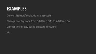 EXAMPLES
Convert latitude/longitude into zip code
Change country code from 3-letter (USA) to 2-letter (US)
Correct time of day based on users’ timezone
etc.
 