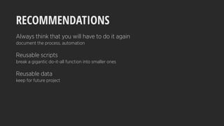 RECOMMENDATIONS
Always think that you will have to do it again
document the process, automation
Reusable scripts
break a gigantic do-it-all function into smaller ones
Reusable data
keep for future project
 