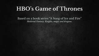 HBO’s Game of Thrones
Based on a book series “A Song of Ice and Fire”
Medieval Fantasy. Knights, magic and dragons.
 