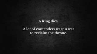 A King dies. 
A lot of contenders wage a war
to reclaim the throne.
 