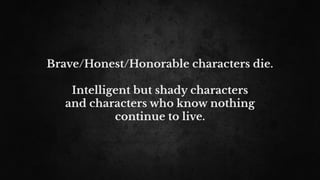 Brave/Honest/Honorable characters die.
Intelligent but shady characters
and characters who know nothing
continue to live.
 
