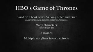 HBO’s Game of Thrones
Based on a book series “A Song of Ice and Fire”
Medieval Fantasy. Knights, magic and dragons.
Many characters.
Anybody can die.
8 seasons
Multiple storylines in each episode
 