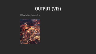 OUTPUT (VIS)
What clients ask for
 
