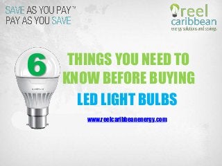 6 THINGS YOU NEED TO
KNOW BEFORE BUYING
LED LIGHT BULBS
www.reelcaribbeanenergy.com
 