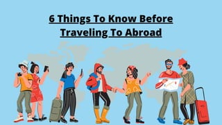 6 Things To Know Before
Traveling To Abroad
 