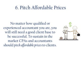 6. Pitch Affordable Prices
No matter how qualified or
experienced accountant you are, you
will still need a good client base to
be successful. To sustain in the
market CPAs and accountants
should pitch affordable prices to clients.
 