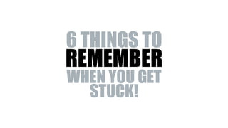 6 THINGS TO
REMEMBER
WHEN YOU GET
STUCK!
 