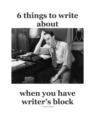 6 things to write
      about




when you have
writer’s block
      BY DYLAN TAYLOR
 