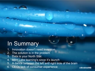 In Summary
1.  Innovation doesn't need invention
2.  The solution is in the problem
3.  Data is your North Star.
4.  Keep it light, fresh & fun
5.  Tenacity beats bureaucracy
6.  CEOs need consumer experience @EvolverHQ
 