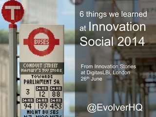 From Innovation Stories
at DigitasLBi, London
26th June1
6 things we
learned at
Innovation
Social 2014
@EvolverHQ
 