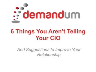 6 Things You Aren’t Telling Your CIO And Suggestions to Improve Your Relationship 