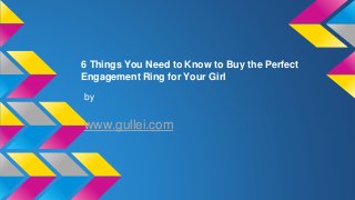 6 Things You Need to Know to Buy the Perfect
Engagement Ring for Your Girl
by
www.gullei.com
 