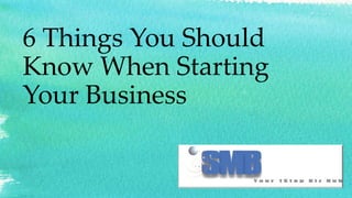6 Things You Should 
Know When Starting 
Your Business 
 