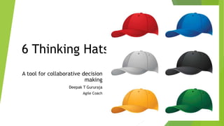 6 Thinking Hats
A tool for collaborative decision
making
Deepak T Gururaja
Agile Coach
 