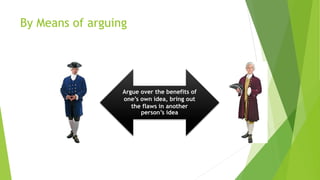 By Means of arguing
Argue over the benefits of
one’s own idea, bring out
the flaws in another
person’s idea
 
