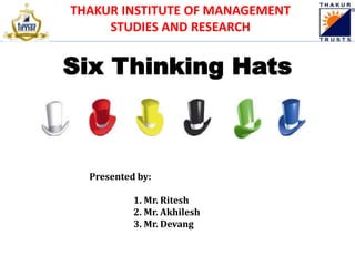 THAKUR INSTITUTE OF MANAGEMENT
STUDIES AND RESEARCH
Six Thinking Hats
Presented by:
1. Mr. Ritesh
2. Mr. Akhilesh
3. Mr. Devang
 