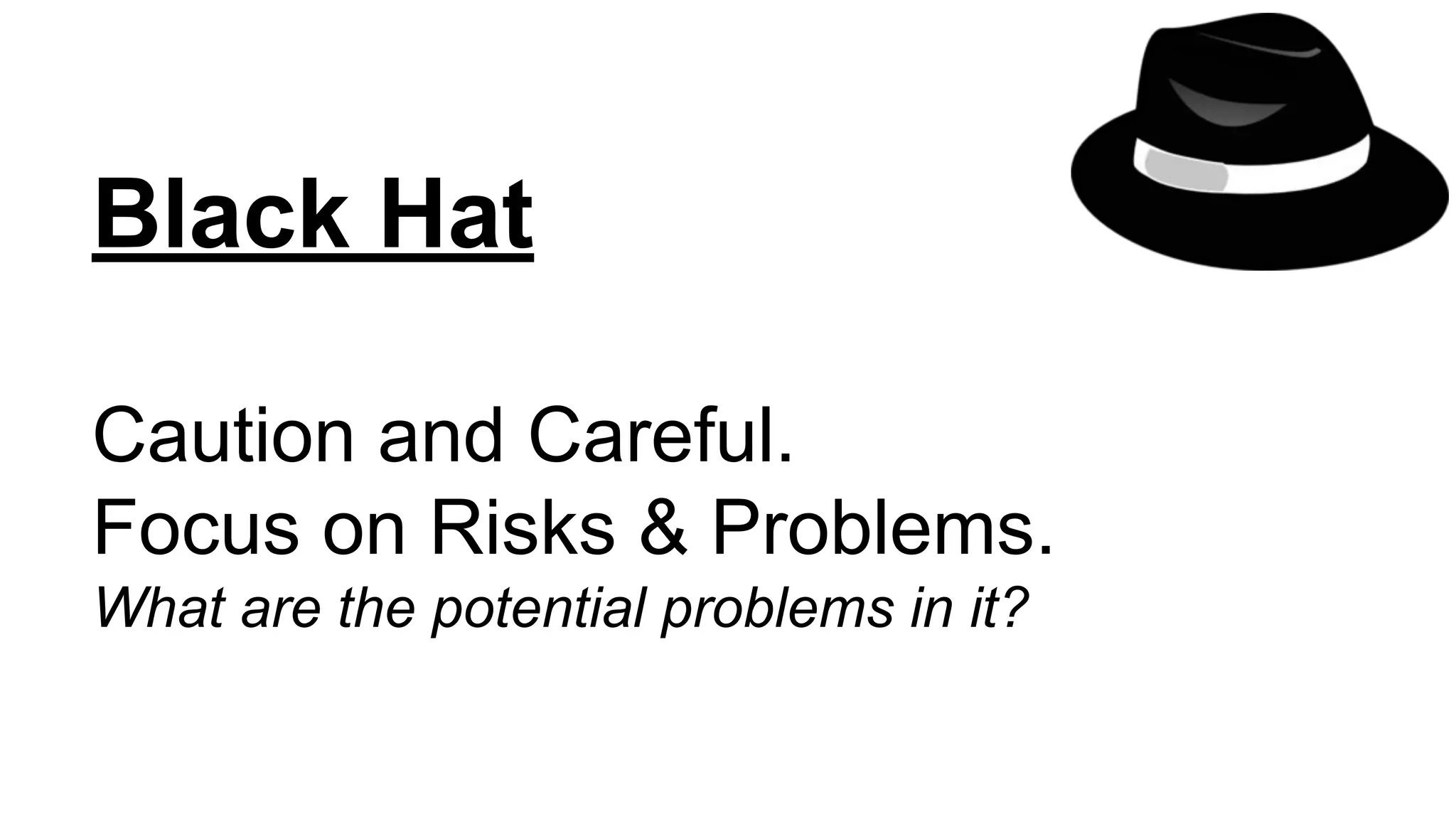 Black Hat
Caution and Careful.
Focus on Risks & Problems.
What are the potential problems in it?
 
