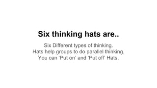 Six thinking hats are..
Six Different types of thinking.
Hats help groups to do parallel thinking.
You can ‘Put on’ and ‘Put off’ Hats.
 