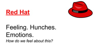 Red Hat
Feeling. Hunches.
Emotions.
How do we feel about this?
 