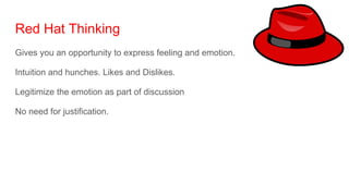 Red Hat Thinking
Gives you an opportunity to express feeling and emotion.
Intuition and hunches. Likes and Dislikes.
Legitimize the emotion as part of discussion
No need for justification.
 