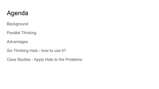 Agenda
Background
Parallel Thinking
Advantages
Six Thinking Hats - how to use it?
Case Studies - Apply Hats to the Problems
 