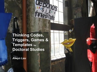 Thinking Codes, Triggers, Games & Templates  for   Doctoral Studies Alwyn Lau 